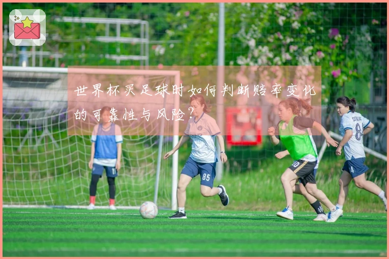 世界杯买足球时如何判断赔率变化的可靠性与风险?
